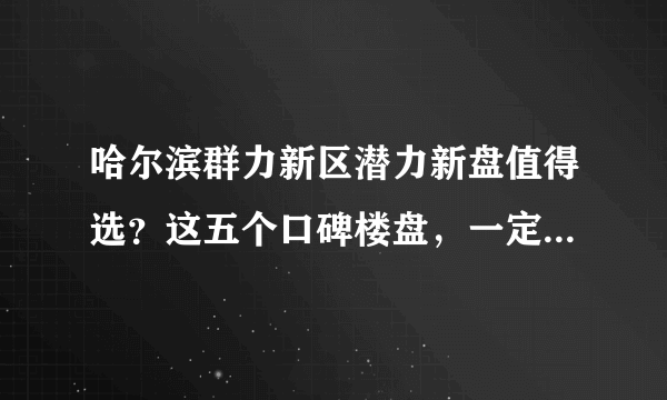 哈尔滨群力新区潜力新盘值得选？这五个口碑楼盘，一定要关注！