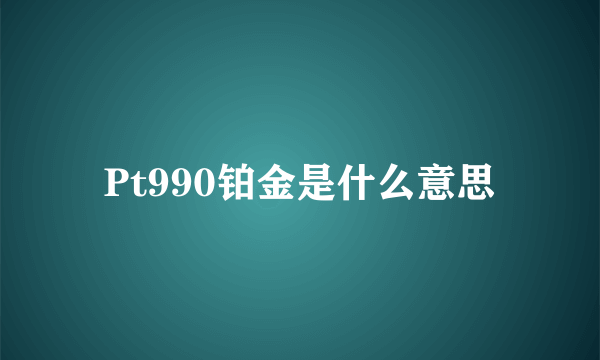 Pt990铂金是什么意思