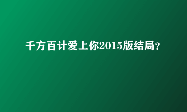 千方百计爱上你2015版结局？