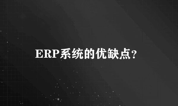 ERP系统的优缺点？