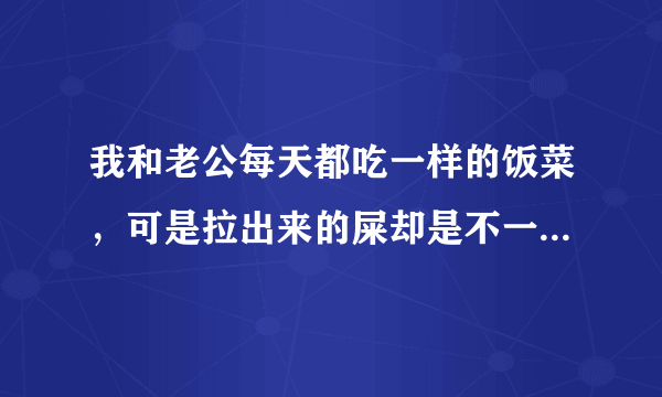 我和老公每天都吃一样的饭菜，可是拉出来的屎却是不一样的，请问这是