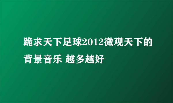 跪求天下足球2012微观天下的背景音乐 越多越好