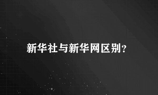 新华社与新华网区别？