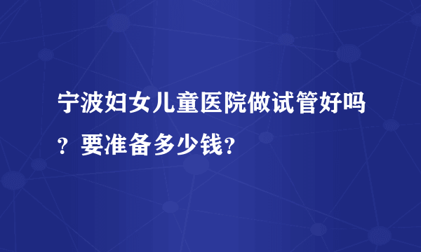 宁波妇女儿童医院做试管好吗？要准备多少钱？