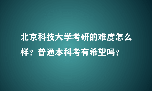 北京科技大学考研的难度怎么样？普通本科考有希望吗？