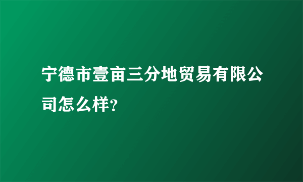 宁德市壹亩三分地贸易有限公司怎么样？