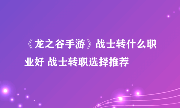 《龙之谷手游》战士转什么职业好 战士转职选择推荐