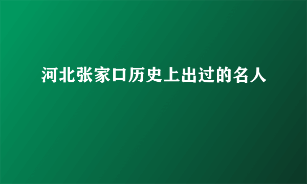 河北张家口历史上出过的名人