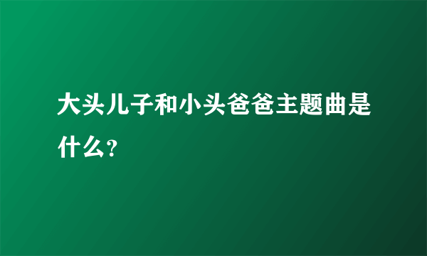 大头儿子和小头爸爸主题曲是什么？