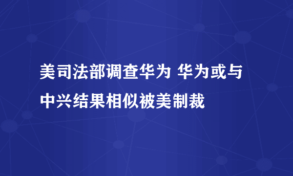 美司法部调查华为 华为或与中兴结果相似被美制裁