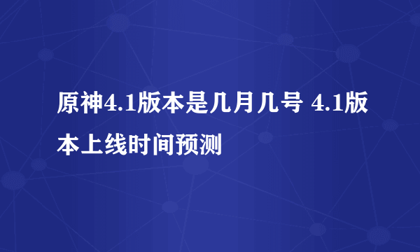 原神4.1版本是几月几号 4.1版本上线时间预测