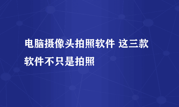 电脑摄像头拍照软件 这三款软件不只是拍照