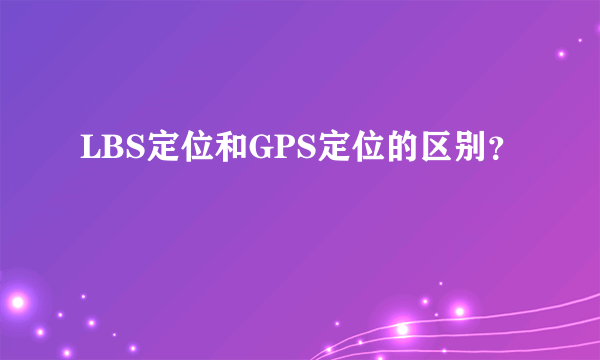 LBS定位和GPS定位的区别？