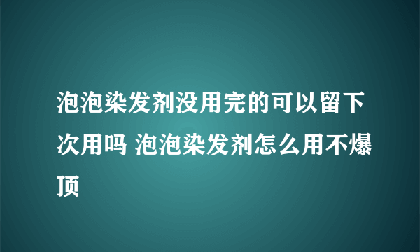 泡泡染发剂没用完的可以留下次用吗 泡泡染发剂怎么用不爆顶