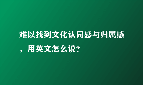 难以找到文化认同感与归属感，用英文怎么说？