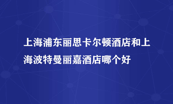 上海浦东丽思卡尔顿酒店和上海波特曼丽嘉酒店哪个好