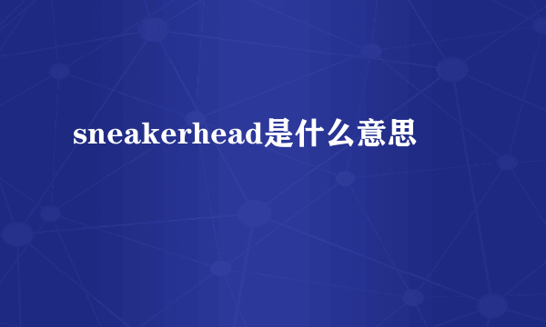 sneakerhead是什么意思