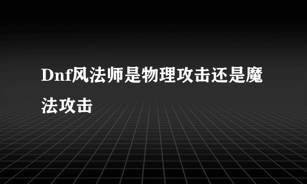 Dnf风法师是物理攻击还是魔法攻击