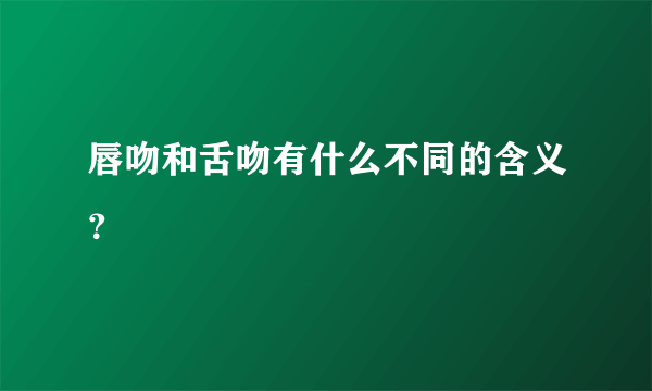 唇吻和舌吻有什么不同的含义？