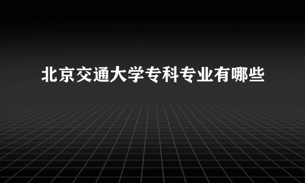 北京交通大学专科专业有哪些