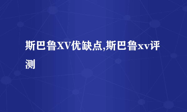 斯巴鲁XV优缺点,斯巴鲁xv评测