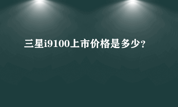 三星i9100上市价格是多少？