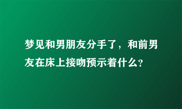 梦见和男朋友分手了，和前男友在床上接吻预示着什么？