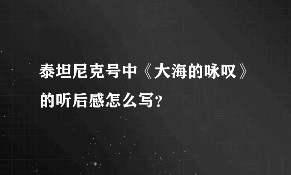 泰坦尼克号中《大海的咏叹》的听后感怎么写？