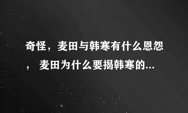 奇怪，麦田与韩寒有什么恩怨， 麦田为什么要揭韩寒的短， 显得有些下作啊?