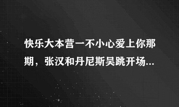 快乐大本营一不小心爱上你那期，张汉和丹尼斯吴跳开场舞的背景乐叫什么名字？