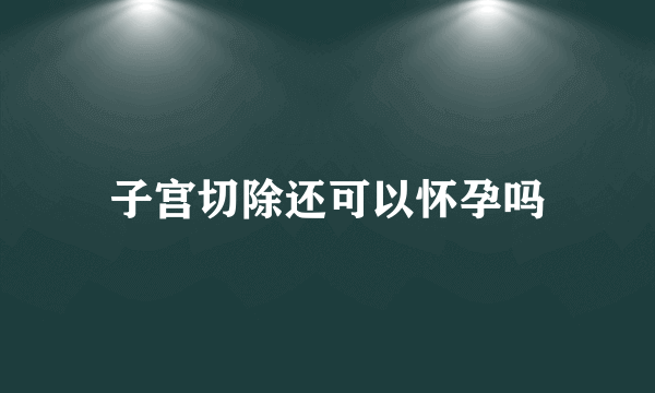 子宫切除还可以怀孕吗