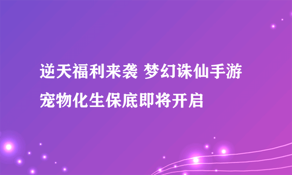 逆天福利来袭 梦幻诛仙手游宠物化生保底即将开启