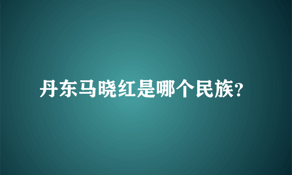 丹东马晓红是哪个民族？