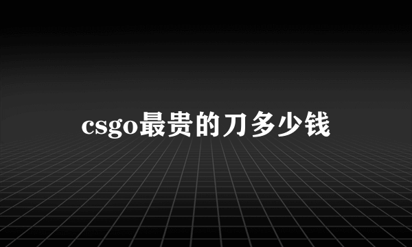 csgo最贵的刀多少钱