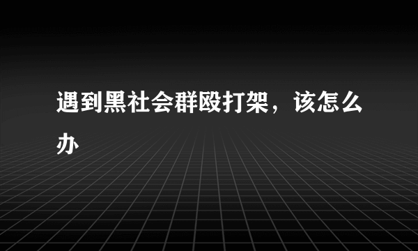 遇到黑社会群殴打架，该怎么办