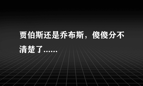 贾伯斯还是乔布斯，傻傻分不清楚了......