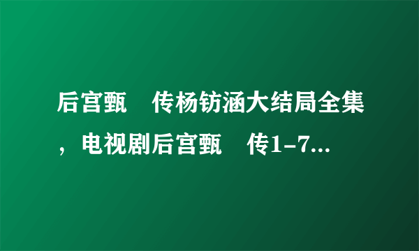 后宫甄嬛传杨钫涵大结局全集，电视剧后宫甄嬛传1-76集全集下载