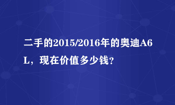 二手的2015/2016年的奥迪A6L，现在价值多少钱？