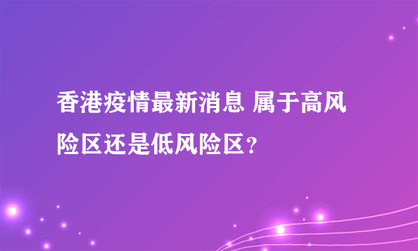 香港疫情最新消息 属于高风险区还是低风险区？