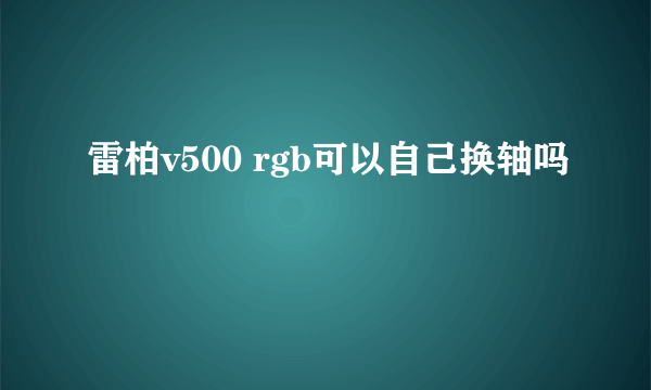 雷柏v500 rgb可以自己换轴吗