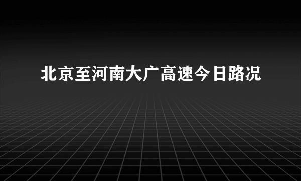 北京至河南大广高速今日路况