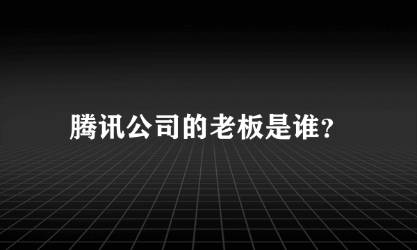 腾讯公司的老板是谁？