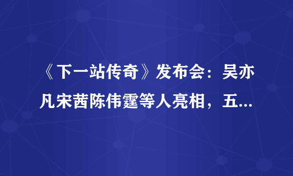 《下一站传奇》发布会：吴亦凡宋茜陈伟霆等人亮相，五人逗趣互动