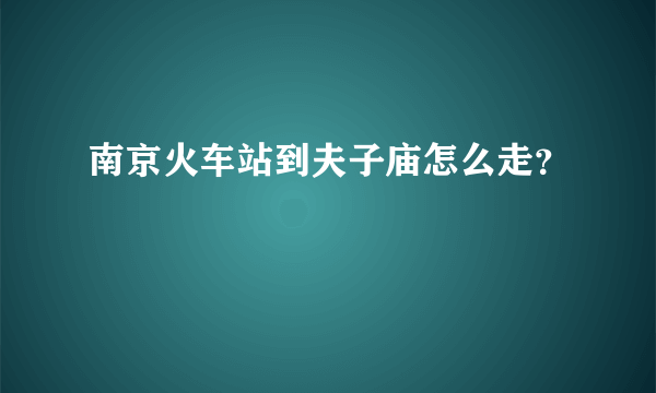 南京火车站到夫子庙怎么走？