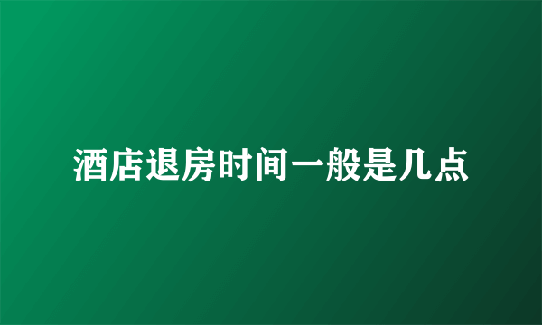 酒店退房时间一般是几点