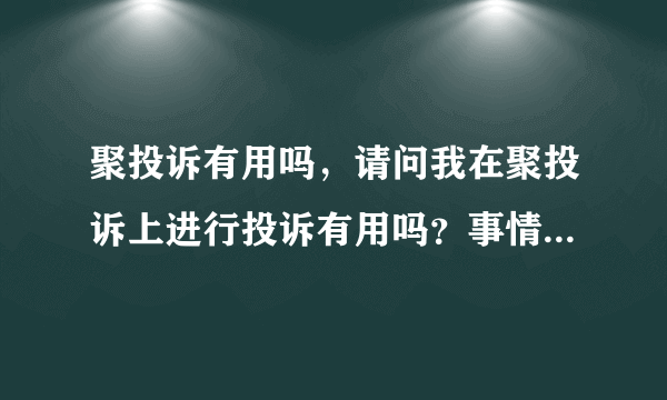 聚投诉有用吗，请问我在聚投诉上进行投诉有用吗？事情能够解决吗？