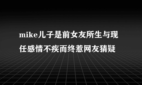 mike儿子是前女友所生与现任感情不疾而终惹网友猜疑