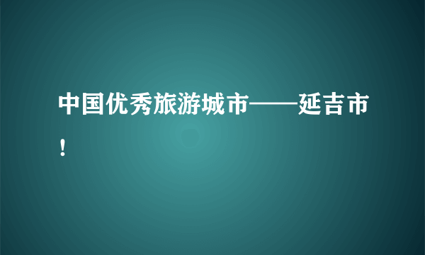 中国优秀旅游城市——延吉市！