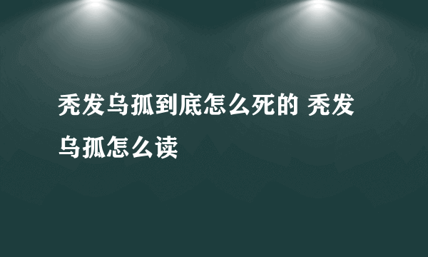 秃发乌孤到底怎么死的 秃发乌孤怎么读