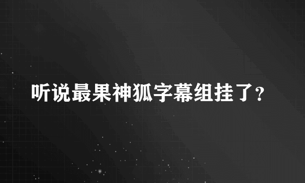 听说最果神狐字幕组挂了？